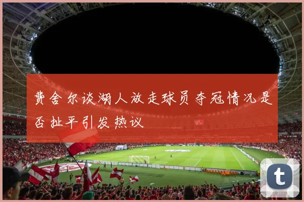 费舍尔谈湖人放走球员夺冠情况是否扯平引发热议