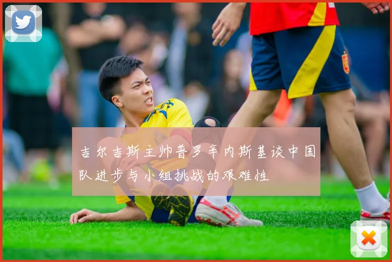 吉尔吉斯主帅普罗辛内斯基谈中国队进步与小组挑战的艰难性