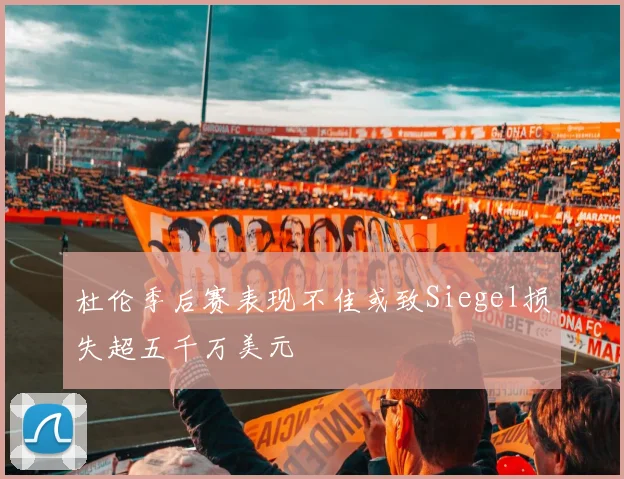 杜伦季后赛表现不佳或致Siegel损失超五千万美元