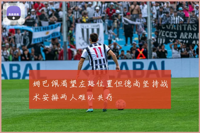 姆巴佩渴望左路位置但德尚坚持战术安排两人难以共存