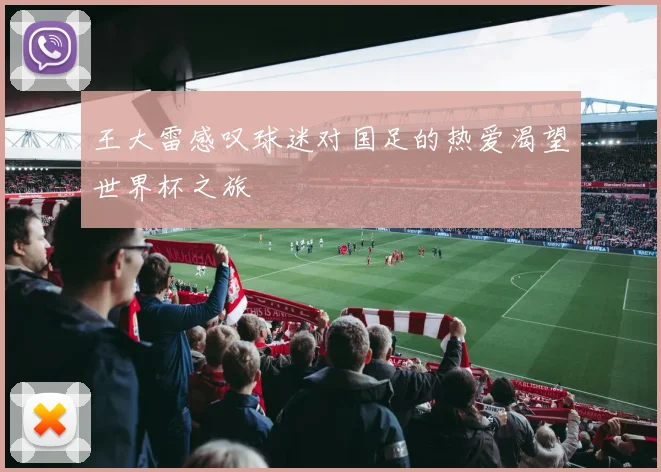 王大雷感叹球迷对国足的热爱渴望世界杯之旅