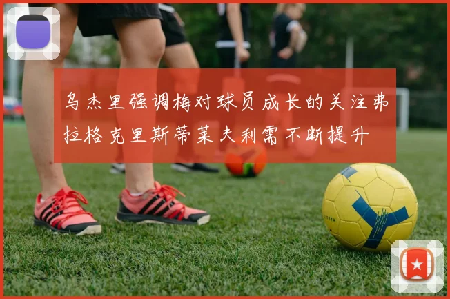 乌杰里强调梅对球员成长的关注弗拉格克里斯蒂莱夫利需不断提升