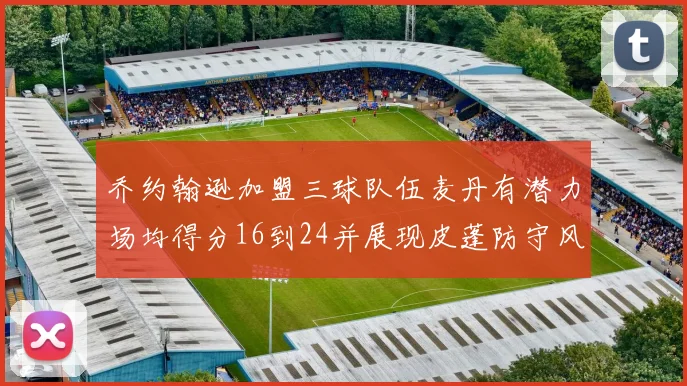 乔约翰逊加盟三球队伍麦丹有潜力场均得分16到24并展现皮蓬防守风范