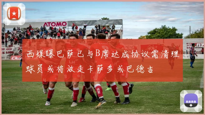 西媒曝巴萨已与B席达成协议需清理球员或将放走卡萨多或巴德吉