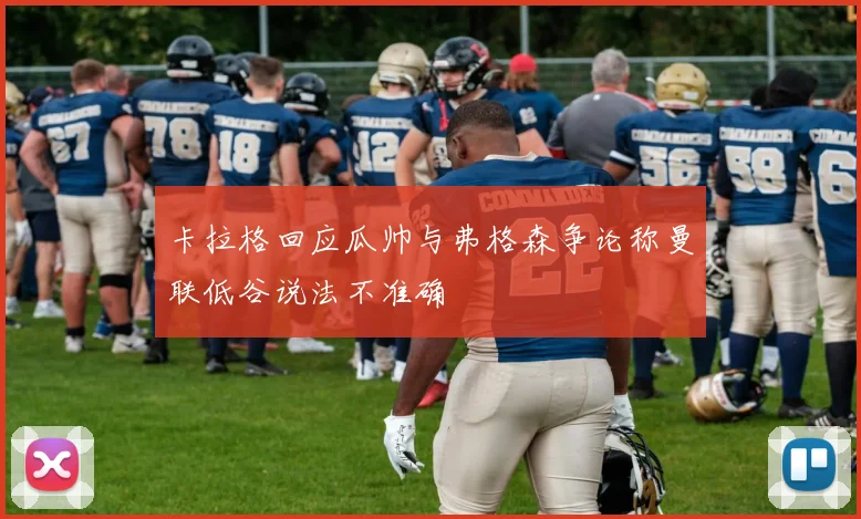 卡拉格回应瓜帅与弗格森争论称曼联低谷说法不准确