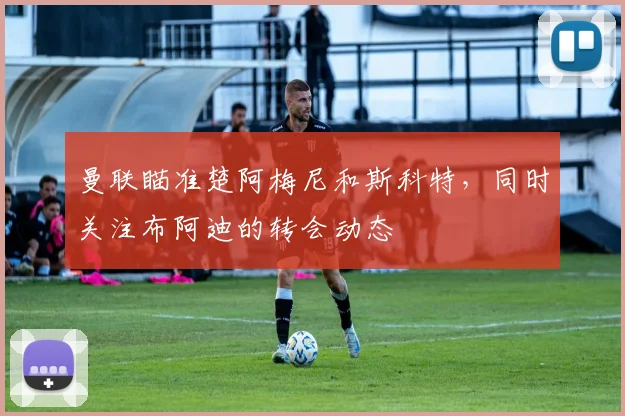 曼联瞄准楚阿梅尼和斯科特，同时关注布阿迪的转会动态