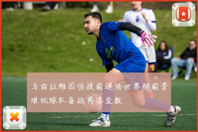 马兹拉维因伤提前退场世界杯前景堪忧球队备战再添变数
