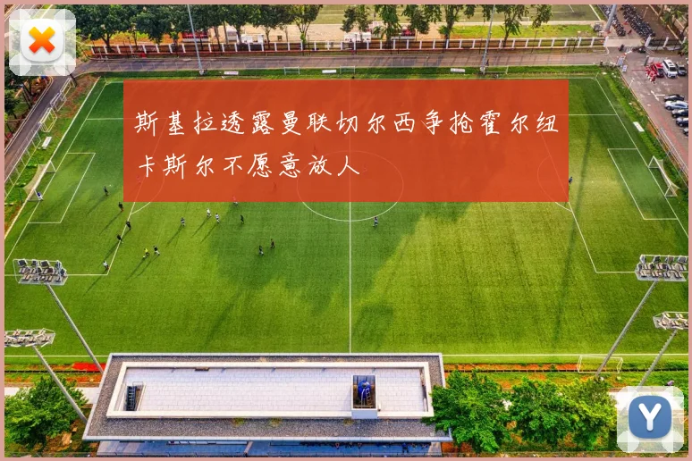 斯基拉透露曼联切尔西争抢霍尔纽卡斯尔不愿意放人
